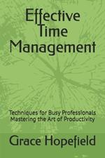 Effective Time Management: Techniques for Busy Professionals Mastering the Art of Productivity