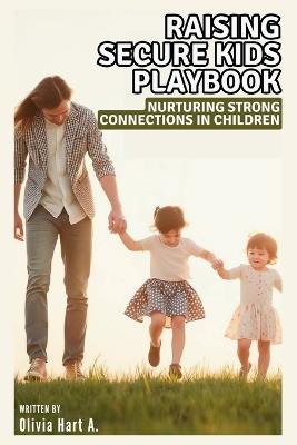 Raising Secure Kids Playbook: Nurturing Strong Connections in Children: A Practical Guide for Parents to Recognize, Respond, and Build Secure Bonds Using Relatable Scenarios and Tools - Olivia Hart - cover