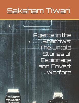 Agents in the Shadows: The Untold Stories of Espionage and Covert Warfare - Saksham Tiwari - cover