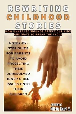 Rewriting Childhood Stories: How Unhealed Wounds Affect Our Kids and Ways to Break the Cycle: A Step-by-Step Guide for Parents to Avoid Projecting Their Unresolved Inner Child Issues onto Their .... - Olivia Hart - cover