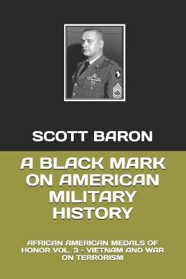 A Black Mark on American Military History: African American Medals of Honor Vol. 3 - Vietnam and War on Terrorism - Scott Baron - cover
