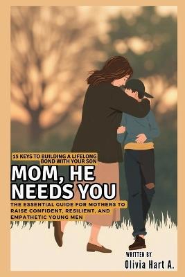 Mom, He Needs You: 15 Keys to Building a Lifelong Bond with Your Son: The Essential Guide for Mothers to Raise Confident, Resilient, and Empathetic Young Men - Olivia Hart - cover