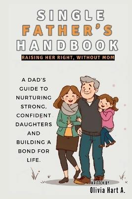 Single Father's Handbook: Raising Her Right, Without Mom: A Dad's Guide to Nurturing Strong, Confident Daughters and Building a Bond for Life - Olivia Hart - cover