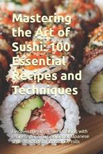Mastering the Art of Sushi: 100 Essential Recipes and Techniques: Discover the art of sushi-making with recipes spanning traditional Japanese styles to modern, innovative rolls
