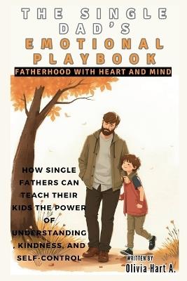 The Single Dad's Emotional Playbook: Fatherhood with Heart and Mind: How Single Fathers Can Teach Their Kids the Power of Understanding, Kindness, and Self-Control - Olivia Hart - cover