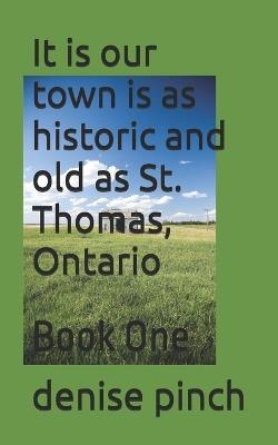 It is our town is as historic and old as St. Thomas, Ontario: Book One - Denise Pinch - cover