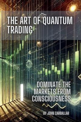 The Art of Quantum Trading: Mastering financial markets with consciousness and Quantum Physics principles - John Carballar - cover