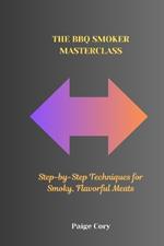 The BBQ Smoker Masterclass: Step-by-Step Techniques for Smoky, Flavorful Meats