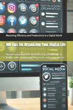 100 Tips for Organizing Your Digital Life: Organize your digital life with 100 easy, effective tips to declutter files, manage photos, emails, and secure devices
