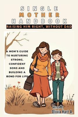 Single Mother Handbook: Raising Him Right, Without Dad: A Mom's Guide to Nurturing Strong, Confident Sons and Building a Bond for Life - Olivia Hart - cover