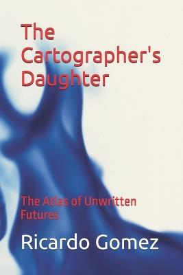 The Cartographer's Daughter: The Atlas of Unwritten Futures - Ricardo Gomez - cover