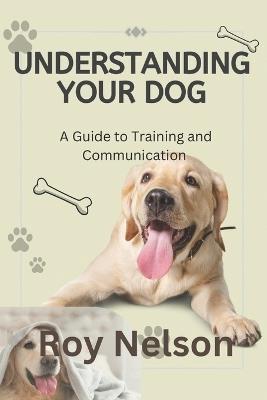Understanding Your Dog: A Guide to Training and Communication - Roy Nelson - cover