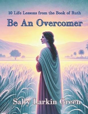 Be An Overcomer: 10 Life Lessons from the Book of Ruth - Sally Larkin Green - cover