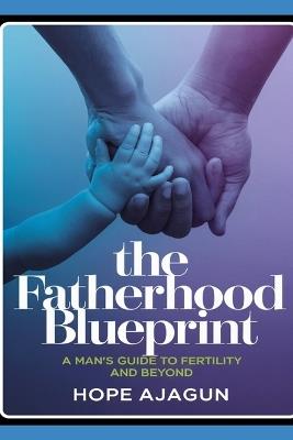 The Fatherhood Blueprint: A Man's Guide to Fertility and Beyond - Hope Ajagun - cover