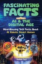 Fascinating Facts Book About AI & The Digital Age: Mind-Blowing Tech Facts About AI, Robots, Smart Homes & Digital Innovation Science & Technology Guide