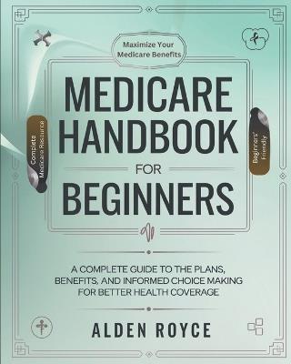 Medicare Handbook For Beginners: A Complete Guide to the Plans, Benefits, and Informed Choice Making for Better Health Coverage - Alden Royce - cover