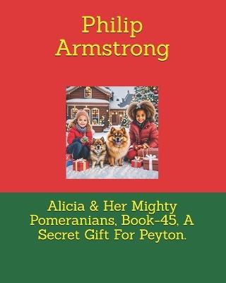 Alicia & Her Mighty Pomeranians, Book-45, A Secret Gift For Peyton. - Philip Armstrong - cover