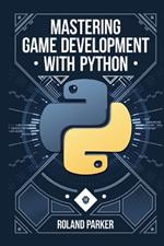 Mastering Game Development with Python: Learn, Develop, and Master Game Design with Leading Python Libraries From Pygame to Panda3D