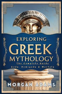 Exploring Greek Mythology: The Complete Guide Gods, Demigods & Mortals - Morgan Adams - cover