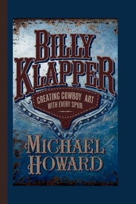 Billy Klapper: Creating Cowboy Art with Every Spur - Michael Howard - cover