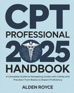 CPT Professional 2025 Handbook: A Complete Guide to Navigating Codes with Clarity and Precision From Basics to Expert Proficiency