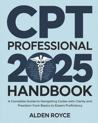 CPT Professional 2025 Handbook: A Complete Guide to Navigating Codes with Clarity and Precision From Basics to Expert Proficiency - Alden Royce - cover