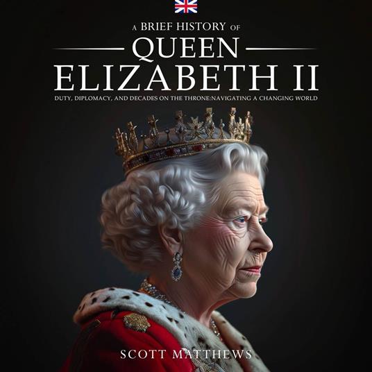 A Brief History of Queen Elizabeth II: Duty, Diplomacy, and Decades on the Throne: Navigating a Changing World