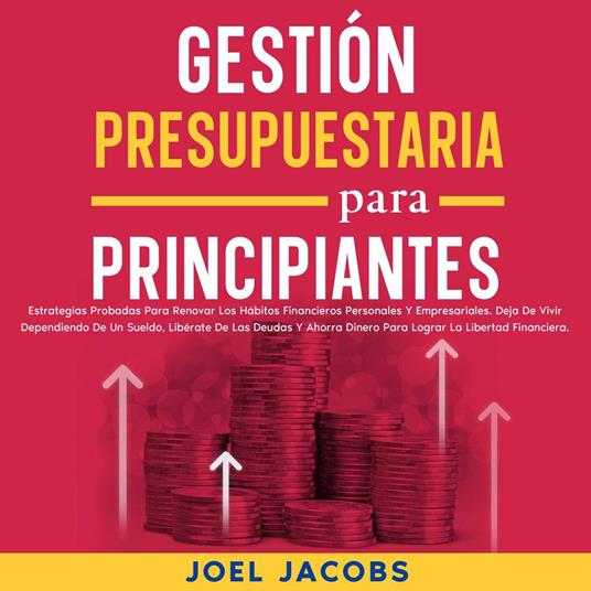 Gestión presupuestaria para principiantes: Estrategias probadas para renovar los hábitos financieros personales y empresariales. Deja de vivir dependiendo de un sueldo, libérate de las deudas y ahorra dinero para lograr la libertad financiera