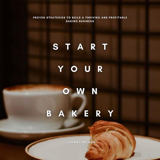 Start Your Own Bakery: Proven Strategies to Build a Thriving and Profitable Baking Business