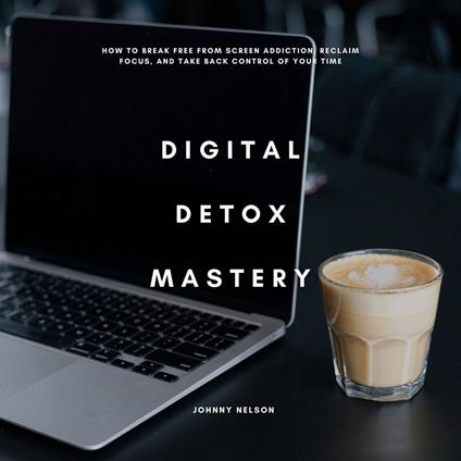 Digital Detox Mastery: How to Break Free from Screen Addiction, Reclaim Focus, and Take Back Control of Your Time