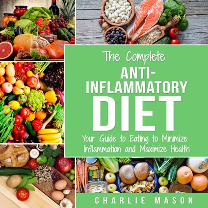 The Complete Anti Inflammatory Diet: Your Guide to Eating to Minimize Inflammation and Maximize Health