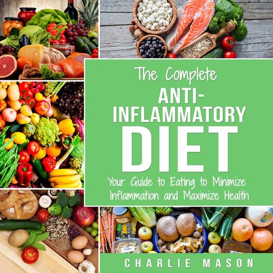 The Complete Anti Inflammatory Diet: Your Guide to Eating to Minimize Inflammation and Maximize Health
