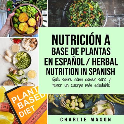 Nutrición a base de plantas En español/ Herbal Nutrition In Spanish: Guía sobre cómo comer sano y tener un cuerpo más saludable