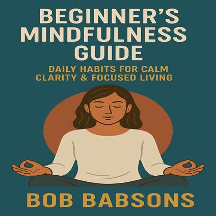 Beginner’s Mindfulness Guide – Daily Habits for Calm Clarity & Focused Living