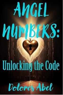 Angel Numbers: Unlocking the Code - Dolores Abel - cover