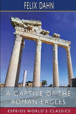 A Captive of the Roman Eagles (Esprios Classics): Translated by Mary J. Safford - Felix Dahn - cover
