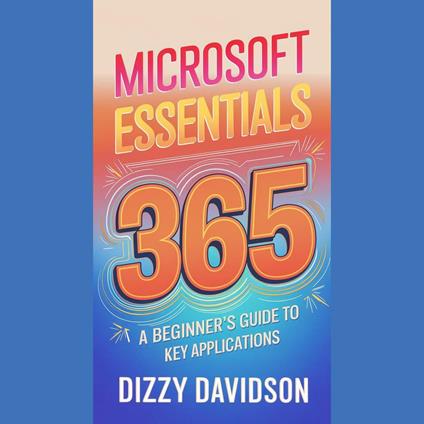 Microsoft 365 Essentials: A Beginner's Guide to Key Applications