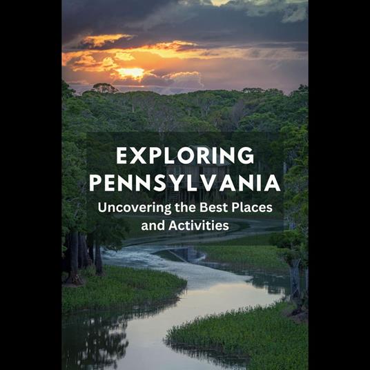 Exploring Pennsylvania: Uncovering the Best Places and Activities