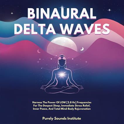 Binaural Delta Waves: Harness The Power Of Low [2.8 Hz] Frequencies For The Deepest Sleep, Immediate Stress Relief, Inner Peace, And Total Mind-Body Rejuvenation