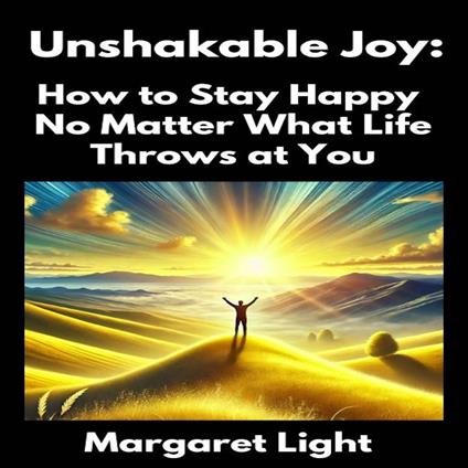 Unshakable Joy: How to Stay Happy No Matter What Life Throws at You