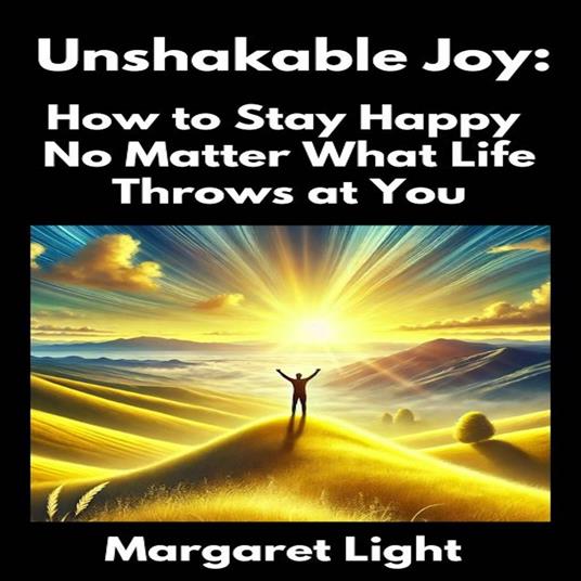 Unshakable Joy: How to Stay Happy No Matter What Life Throws at You