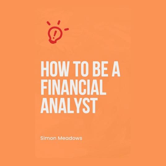 How to Be a Financial Analyst: A Comprehensive Guide