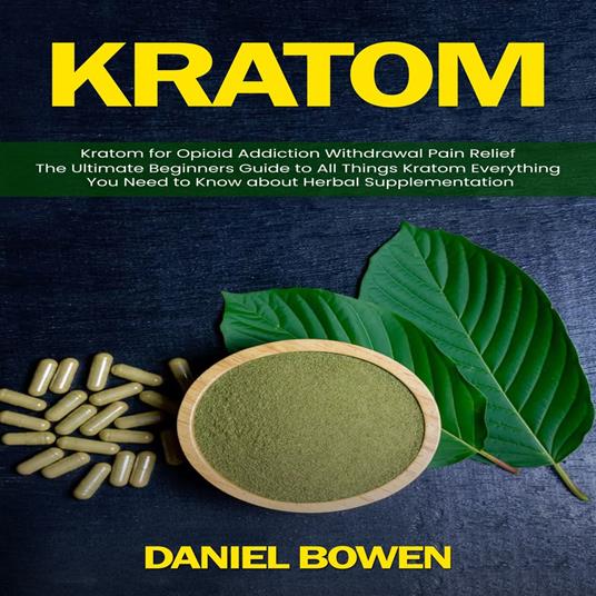 kratom: Kratom for Opioid Addiction Withdrawal Pain Relief (The Ultimate Beginners Guide to All Things Kratom Everything You Need to Know about Herbal Supplementation)