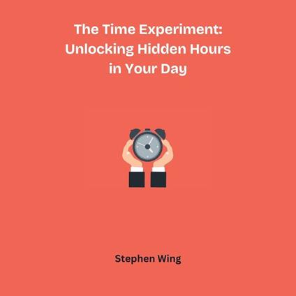 Time Experiment, The: Unlocking Hidden Hours in Your Day