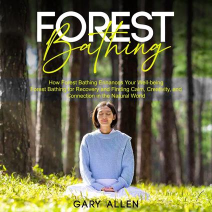 Forest Bathing: How Forest Bathing Enhances Your Well-being (Forest Bathing for Recovery and Finding Calm, Creativity, and Connection in the Natural World)