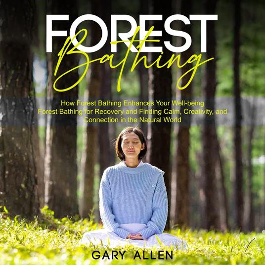 Forest Bathing: How Forest Bathing Enhances Your Well-being (Forest Bathing for Recovery and Finding Calm, Creativity, and Connection in the Natural World)