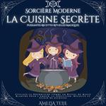 Sorcière Moderne - la Cuisine Secrète - Puissantes Recettes Rituelles Magiques