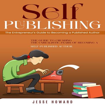 Self-publishing: The Entrepreneur's Guide to Becoming a Published Author (The Guide to Crushing the Unrealistic Fears of Becoming a Self-published Author)