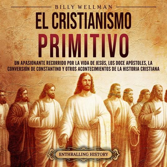 El cristianismo primitivo: Un apasionante recorrido por la vida de Jesús, los doce apóstoles, la conversión de Constantino y otros acontecimientos de la historia cristiana
