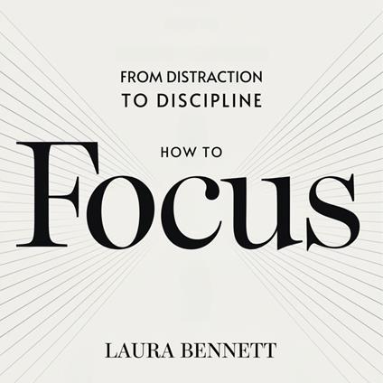 How to Focus: From Distraction to Discipline: Eliminate Distractions, Boost Productivity, and Stay on Track Without Overwhelm